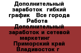 Дополнительный заработок, гибкий график - Все города Работа » Дополнительный заработок и сетевой маркетинг   . Приморский край,Владивосток г.